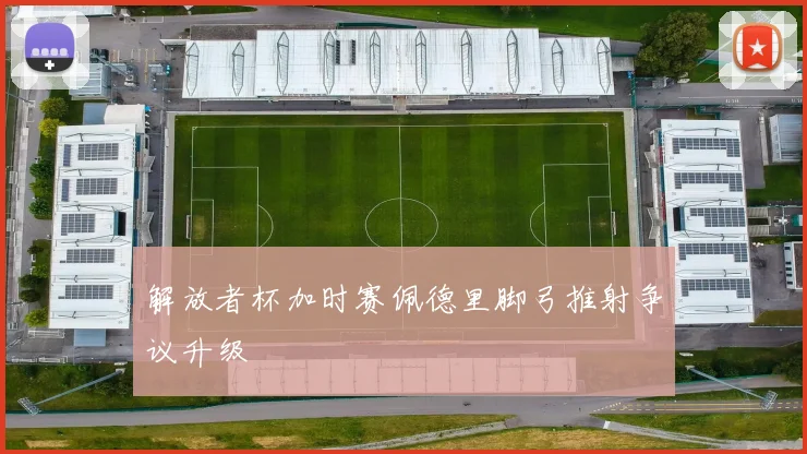 解放者杯加时赛佩德里脚弓推射争议升级