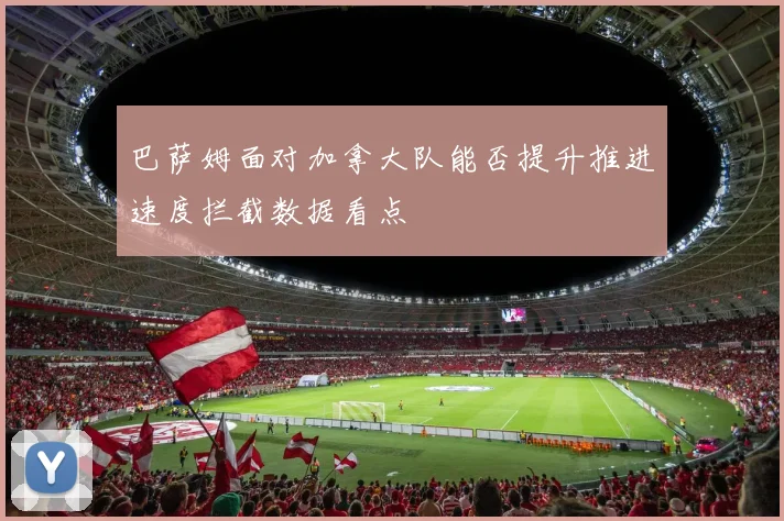 巴萨姆面对加拿大队能否提升推进速度拦截数据看点