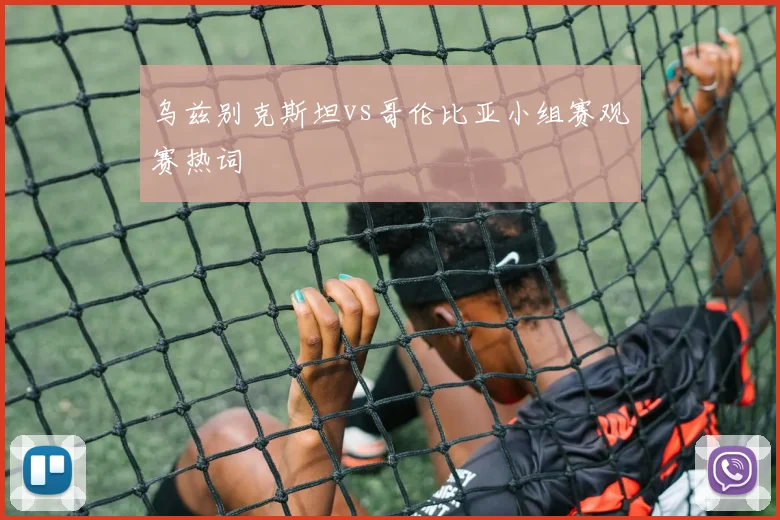 乌兹别克斯坦vs哥伦比亚小组赛观赛热词