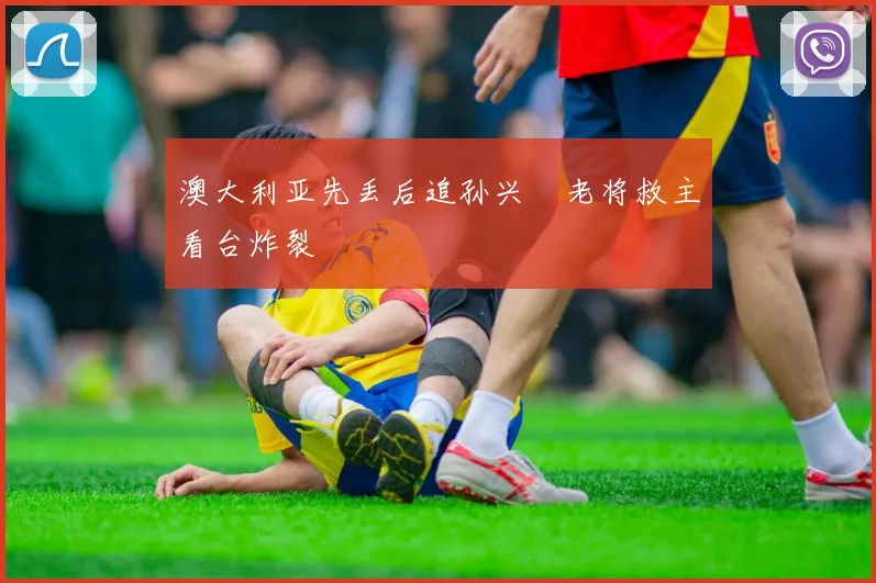 澳大利亚先丢后追孙兴慜老将救主看台炸裂