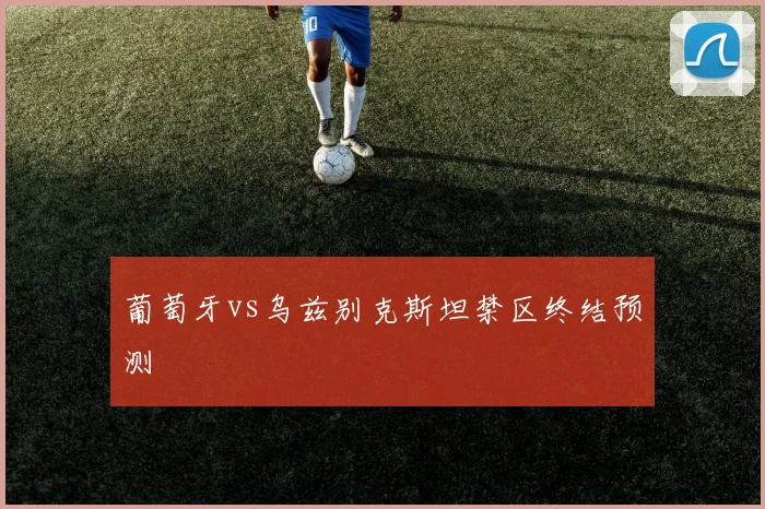 葡萄牙vs乌兹别克斯坦禁区终结预测