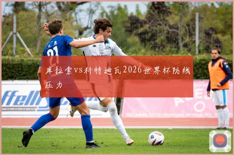 库拉索vs科特迪瓦2026世界杯防线压力