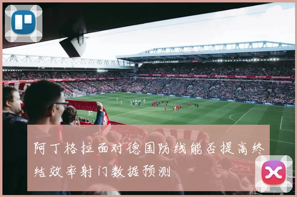阿丁格拉面对德国防线能否提高终结效率射门数据预测