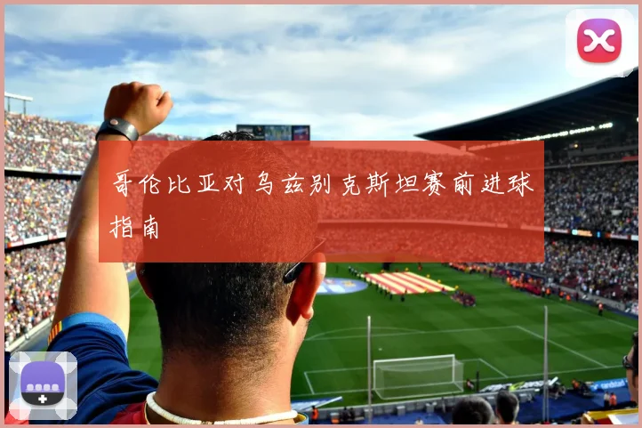 哥伦比亚对乌兹别克斯坦赛前进球指南