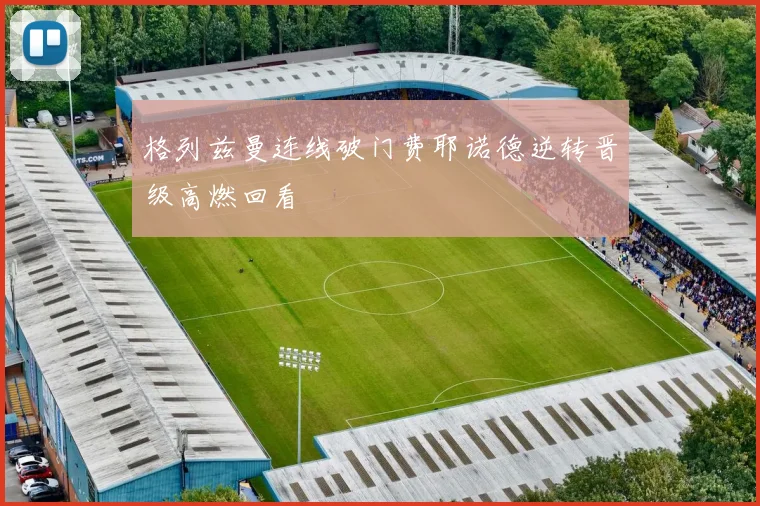 格列兹曼连线破门费耶诺德逆转晋级高燃回看