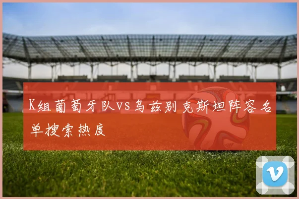 K组葡萄牙队vs乌兹别克斯坦阵容名单搜索热度