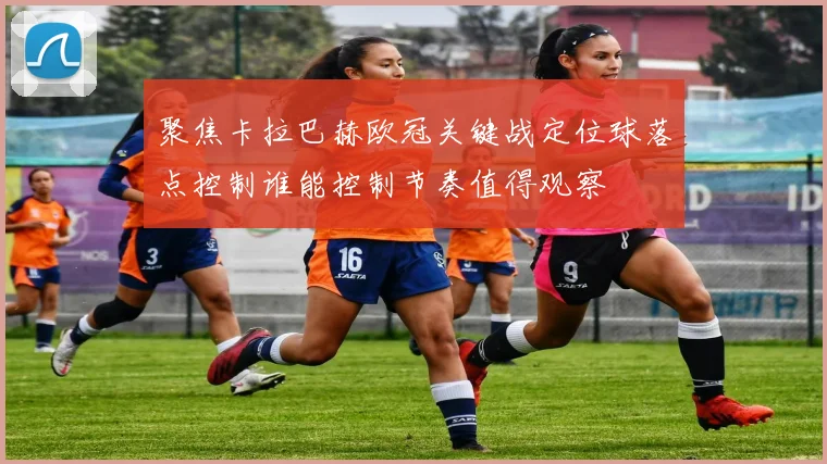 聚焦卡拉巴赫欧冠关键战定位球落点控制谁能控制节奏值得观察