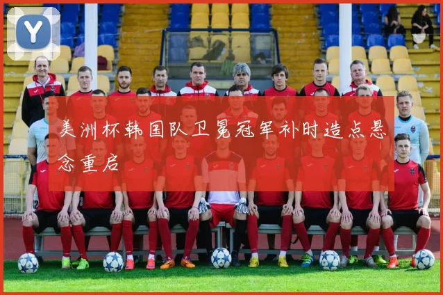 美洲杯韩国队卫冕冠军补时造点悬念重启