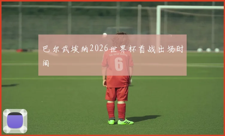 巴尔武埃纳2026世界杯首战出场时间