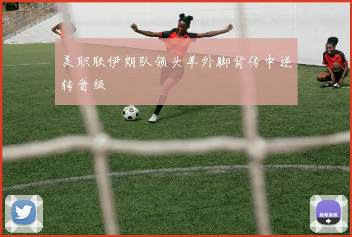 美职联伊朗队领头羊外脚背传中逆转晋级