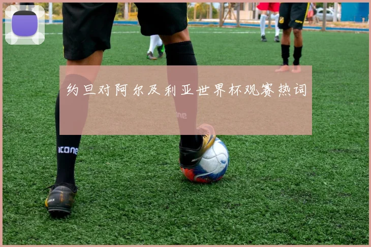 约旦对阿尔及利亚世界杯观赛热词