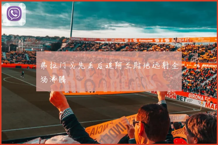 弗拉门戈先丢后追阿兰贴地远射全场沸腾