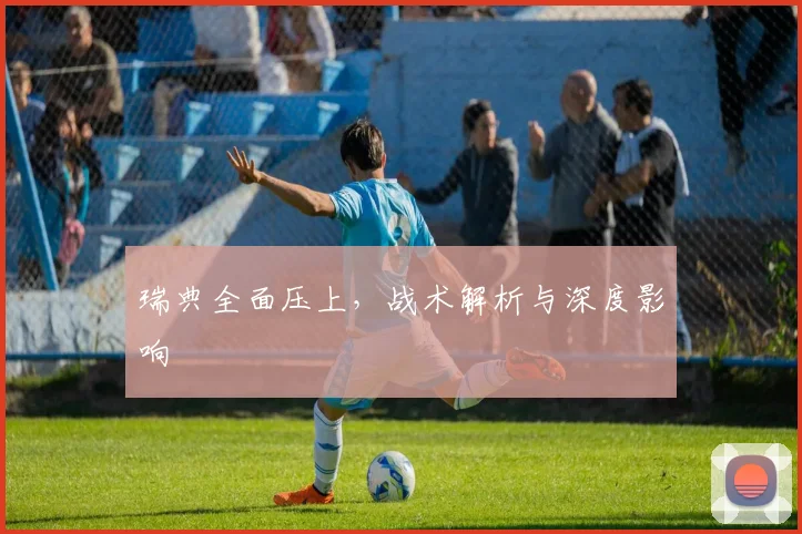 瑞典全面压上，战术解析与深度影响