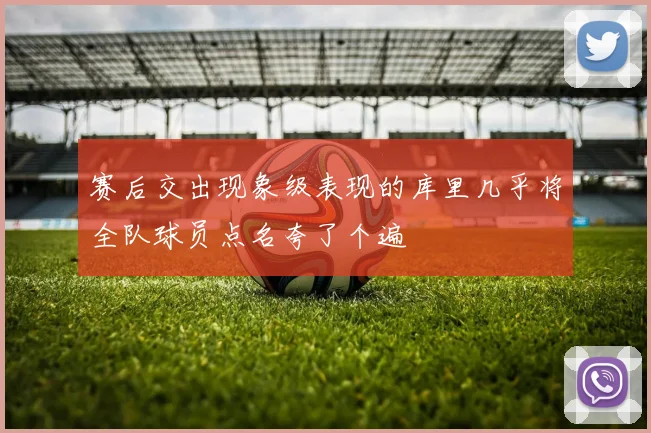赛后交出现象级表现的库里几乎将全队球员点名夸了个遍