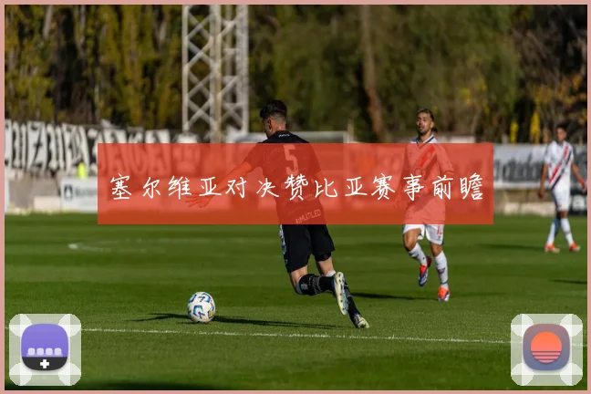 塞尔维亚对决赞比亚赛事前瞻