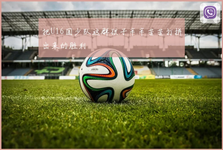 把U16国少队这群孩子辛辛苦苦打拼出来的胜利