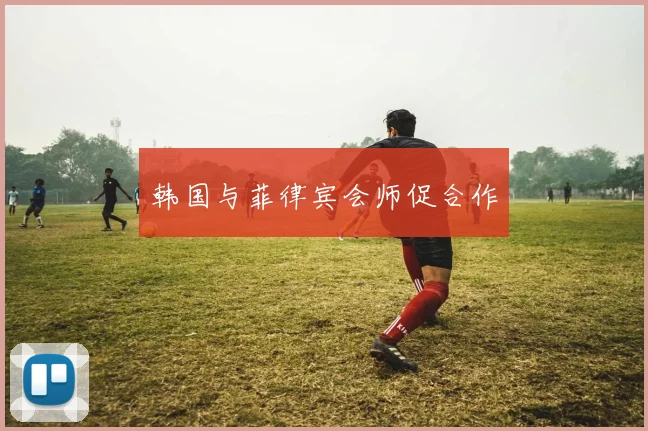 韩国与菲律宾会师促合作