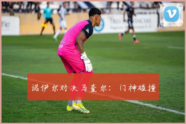 诺伊尔对决马奎尔：门神碰撞
