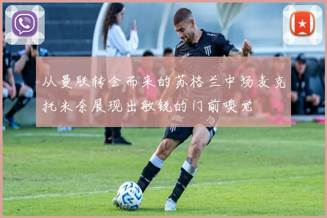 从曼联转会而来的苏格兰中场麦克托米奈展现出敏锐的门前嗅觉