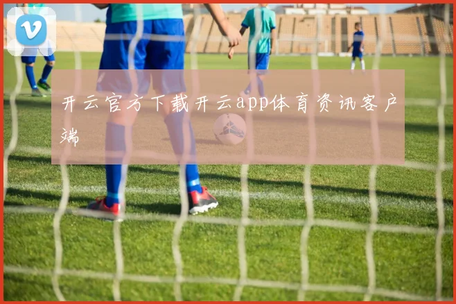 开云官方下载开云app体育资讯客户端