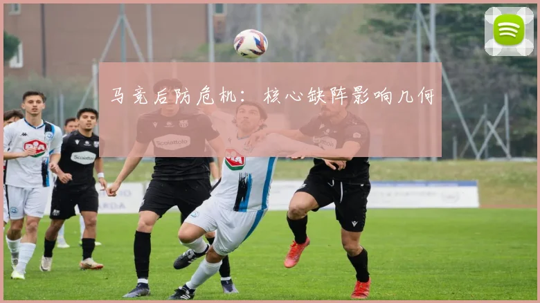马竞后防危机：核心缺阵影响几何