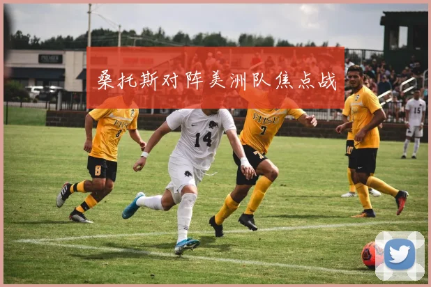 桑托斯对阵美洲队焦点战