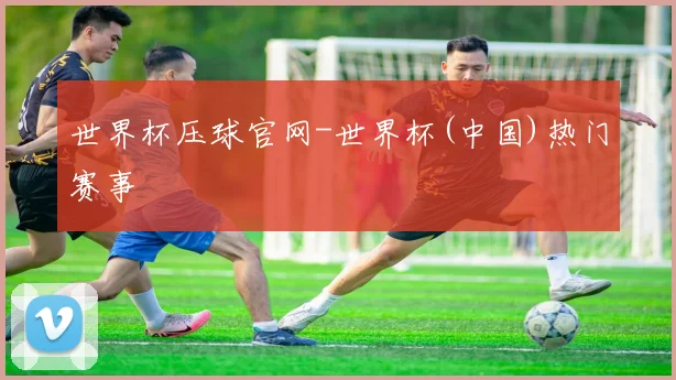 世界杯压球官网-世界杯(中国)热门赛事