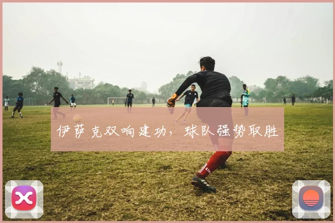 伊萨克双响建功，球队强势取胜