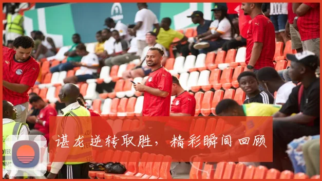 谌龙逆转取胜，精彩瞬间回顾