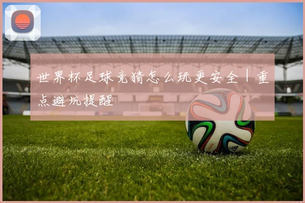 世界杯足球竞猜怎么玩更安全｜重点避坑提醒