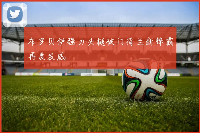 布罗贝伊强力头槌破门荷兰新锋霸再度发威