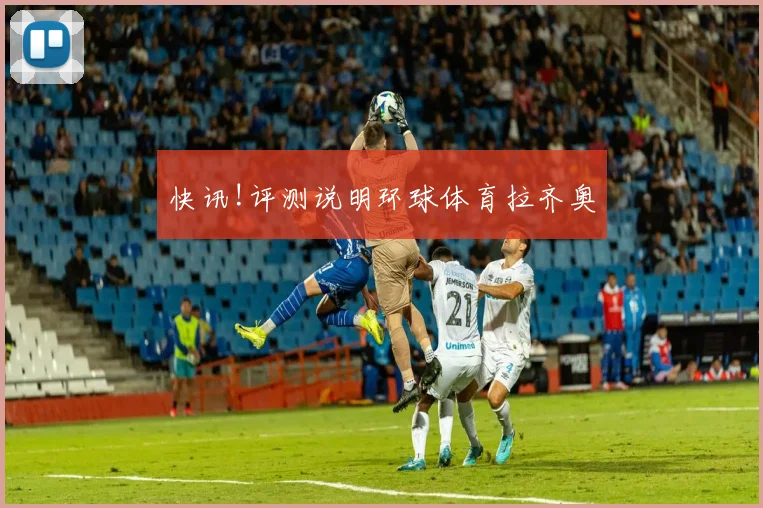 快讯!评测说明环球体育拉齐奥