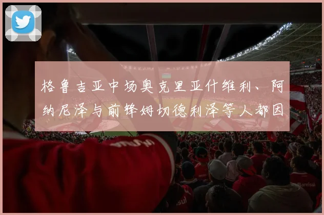 格鲁吉亚中场奥克里亚什维利、阿纳尼泽与前锋姆切德利泽等人都因伤继续缺阵