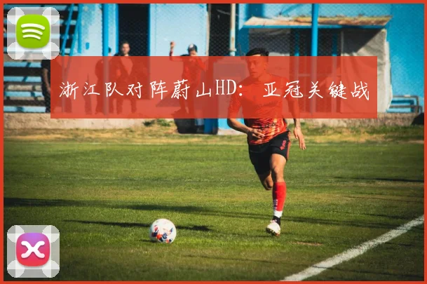 浙江队对阵蔚山HD：亚冠关键战