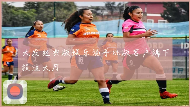 大发经典版娱乐场手机版客户端下投注大厅