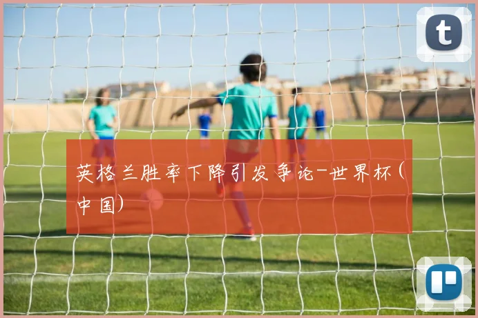 英格兰胜率下降引发争论-世界杯(中国)