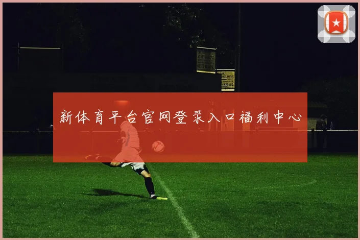 新体育平台官网登录入口福利中心