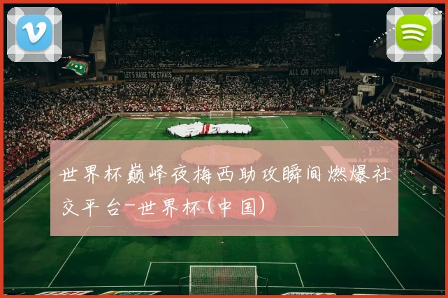 世界杯巅峰夜梅西助攻瞬间燃爆社交平台-世界杯(中国)