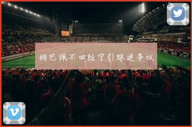 姆巴佩不回防守引球迷争议