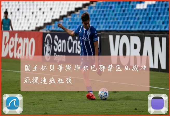 国王杯贝蒂斯毕尔巴鄂禁区乱战冲冠提速疯狂夜