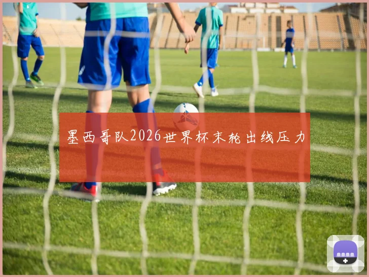 墨西哥队2026世界杯末轮出线压力
