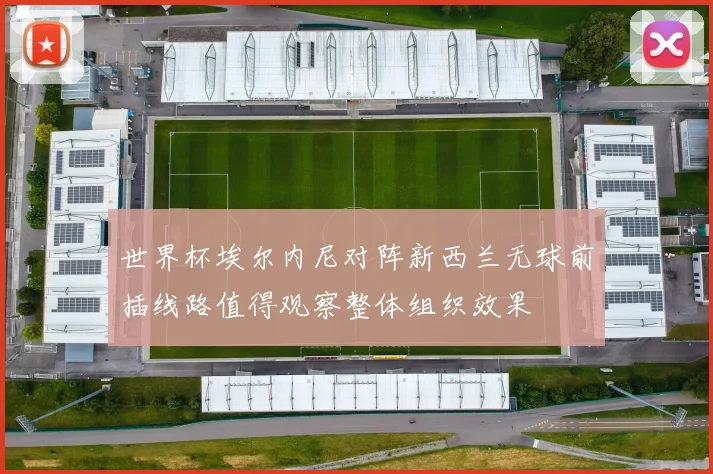世界杯埃尔内尼对阵新西兰无球前插线路值得观察整体组织效果