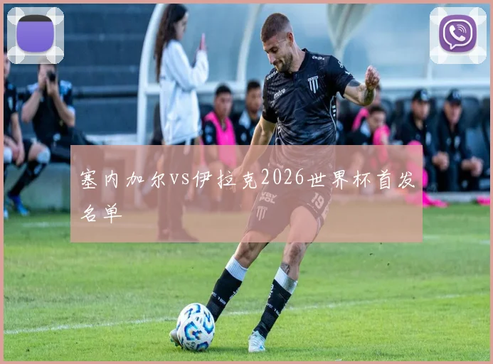 塞内加尔vs伊拉克2026世界杯首发名单