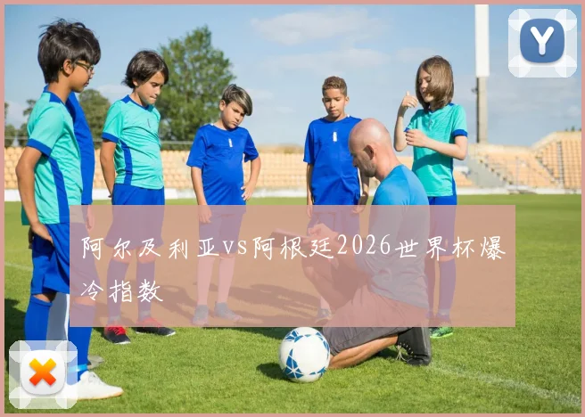 阿尔及利亚vs阿根廷2026世界杯爆冷指数