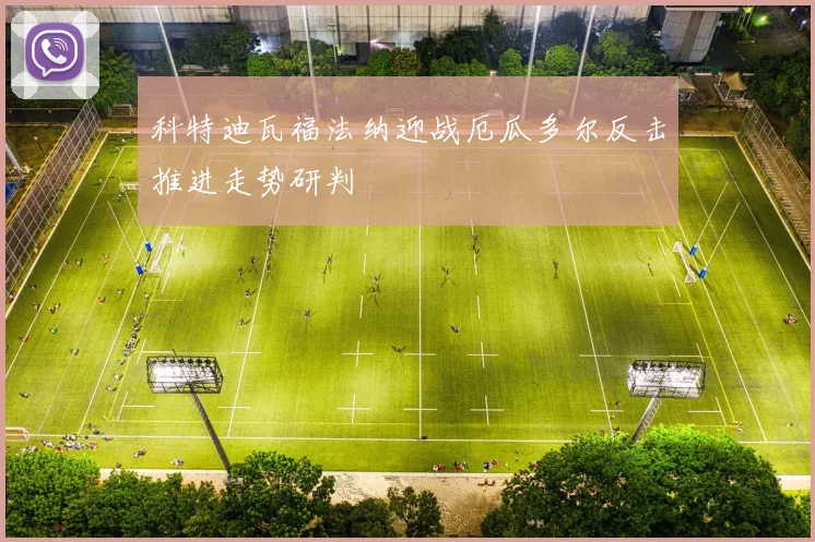 科特迪瓦福法纳迎战厄瓜多尔反击推进走势研判