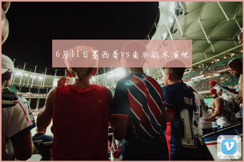 6月11日墨西哥vs南非战术演练