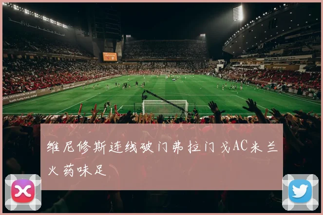 维尼修斯连线破门弗拉门戈AC米兰火药味足