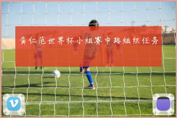 黄仁范世界杯小组赛中路组织任务