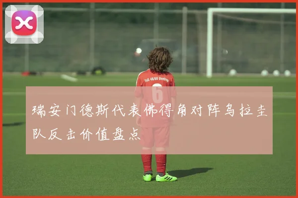 瑞安门德斯代表佛得角对阵乌拉圭队反击价值盘点