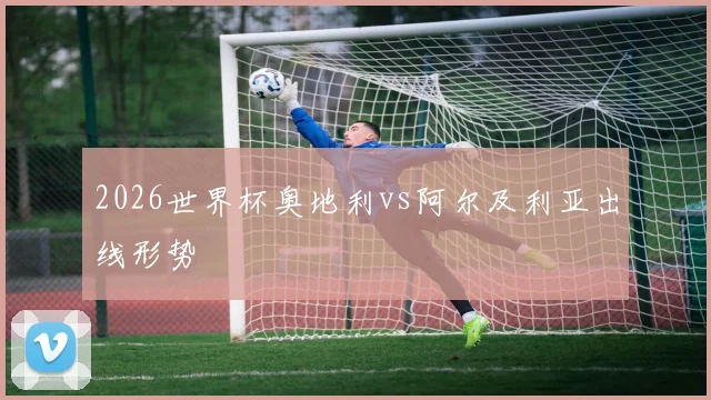 2026世界杯奥地利vs阿尔及利亚出线形势